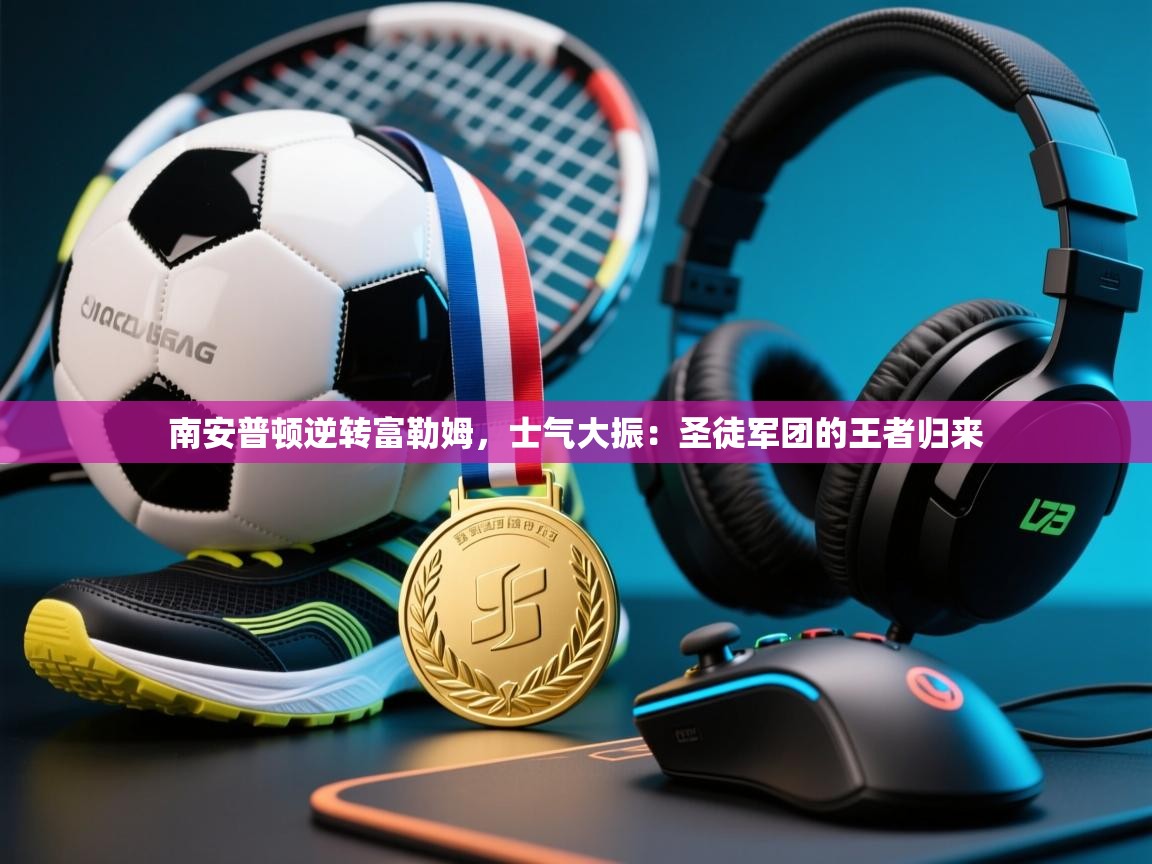 南安普顿逆转富勒姆，士气大振：圣徒军团的王者归来  第2张