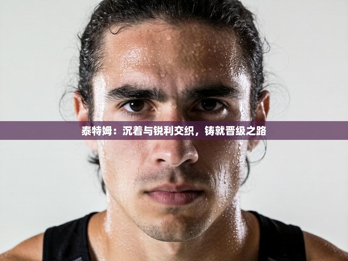 泰特姆：沉着与锐利交织，铸就晋级之路